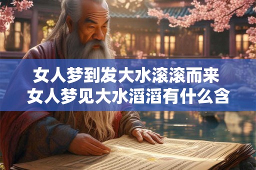 女人梦到发大水滚滚而来 女人梦见大水滔滔有什么含义 女人梦到发大水滚滚而来 女人梦见大水滔滔有什么含义