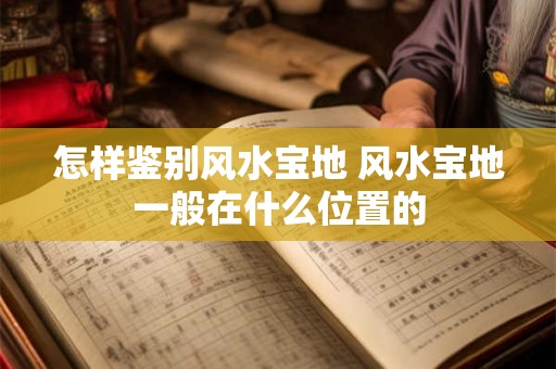 怎样鉴别风水宝地 风水宝地一般在什么位置的