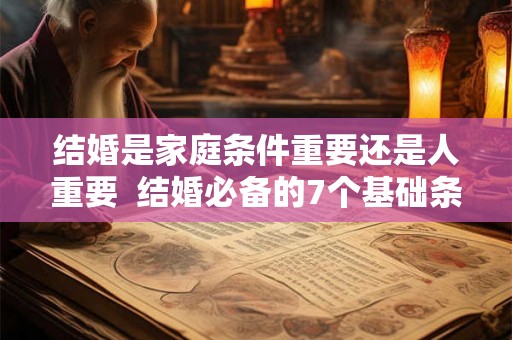 结婚是家庭条件重要还是人重要  结婚必备的7个基础条件