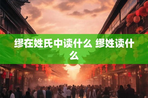 缪在姓氏中读什么 缪姓读什么 缪在姓氏中读什么 缪姓读什么