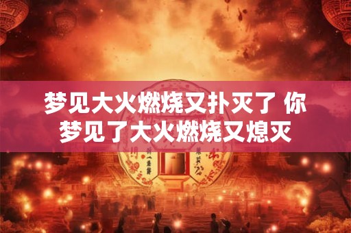 梦见大火燃烧又扑灭了 你梦见了大火燃烧又熄灭