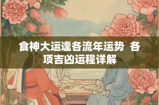 食神大运逢各流年运势 各项吉凶运程详解 食神大运逢各流年运势 各项吉凶运程详解