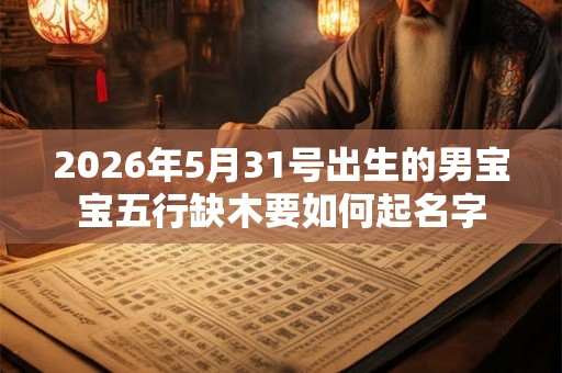 2026年5月31号出生的男宝宝五行缺木要如何起名字 2026年5月31号出生的男宝宝五行缺木要如何起名字