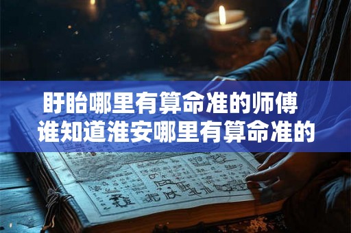 盱眙哪里有算命准的师傅 谁知道淮安哪里有算命准的 盱眙哪里有算命准的师傅 谁知道淮安哪里有算命准的