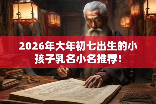 2026年大年初七出生的小孩子乳名小名推荐！