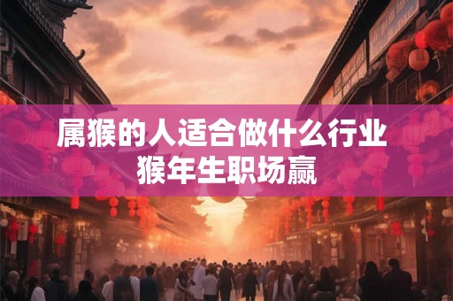 属猴的人适合做什么行业 猴年生职场赢