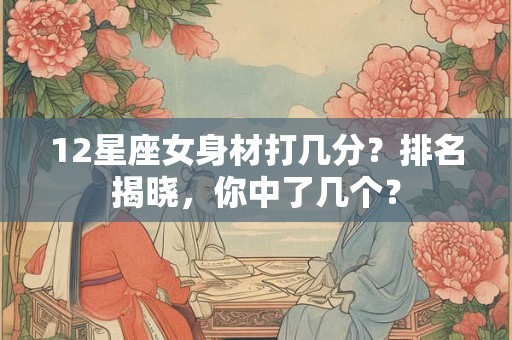 12星座女身材打几分？排名揭晓，你中了几个？