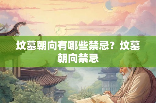 坟墓朝向有哪些禁忌?坟墓朝向禁忌 坟墓朝向有哪些禁忌?坟墓朝向禁忌