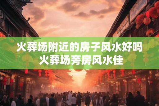 火葬场附近的房子风水好吗 火葬场旁房风水佳