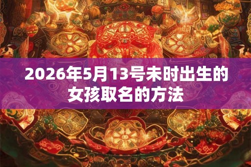 2026年5月13号未时出生的女孩取名的方法