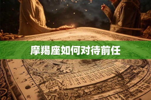 摩羯座如何对待前任 摩羯座如何对待前任