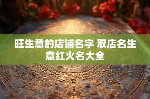 旺生意的店铺名字 取店名生意红火名大全