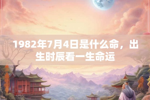 1982年7月4日是什么命，出生时辰看一生命运