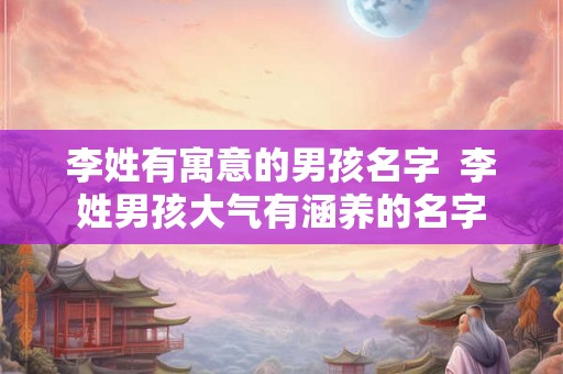 李姓有寓意的男孩名字  李姓男孩大气有涵养的名字