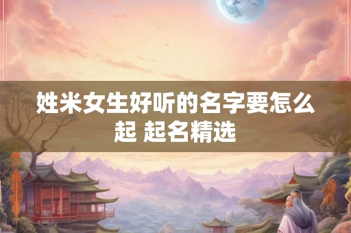姓米女生好听的名字要怎么起 起名精选