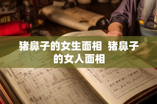 猪鼻子的女生面相 猪鼻子的女人面相 猪鼻子的女生面相 猪鼻子的女人面相