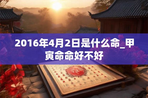 2016年4月2日是什么命_甲寅命命好不好