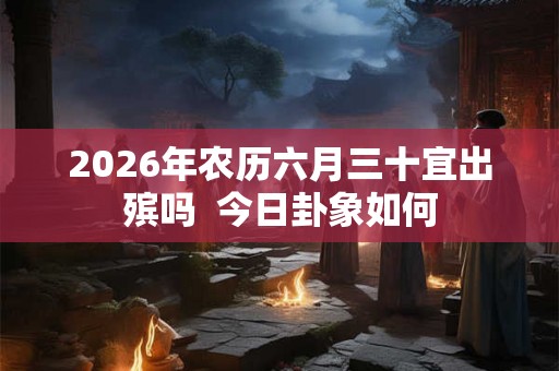 2026年农历六月三十宜出殡吗  今日卦象如何