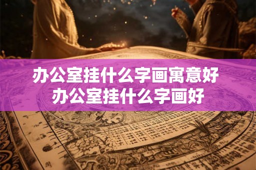 办公室挂什么字画寓意好 办公室挂什么字画好