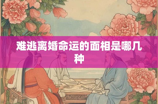 难逃离婚命运的面相是哪几种