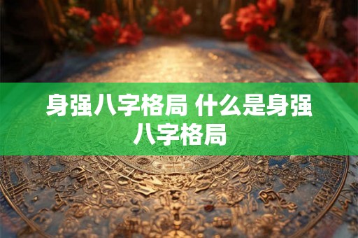 身强八字格局 什么是身强八字格局 身强八字格局 什么是身强八字格局