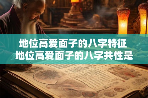 地位高爱面子的八字特征 地位高爱面子的八字共性是什么