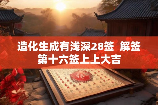 造化生成有浅深28签  解签第十六签上上大吉