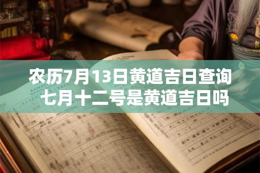 农历7月13日黄道吉日查询 七月十二号是黄道吉日吗 农历7月13日黄道吉日查询 七月十二号是黄道吉日吗