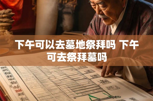 下午可以去墓地祭拜吗 下午可去祭拜墓吗