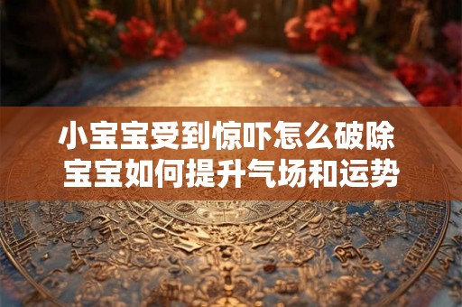 小宝宝受到惊吓怎么破除 宝宝如何提升气场和运势 小宝宝受到惊吓怎么破除 宝宝如何提升气场和运势