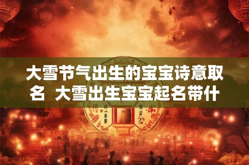大雪节气出生的宝宝诗意取名  大雪出生宝宝起名带什么字好