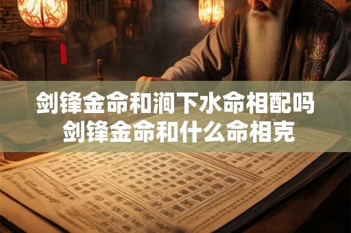 剑锋金命和涧下水命相配吗 剑锋金命和什么命相克