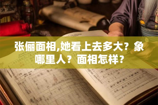 张俪面相,她看上去多大？象哪里人？面相怎样？