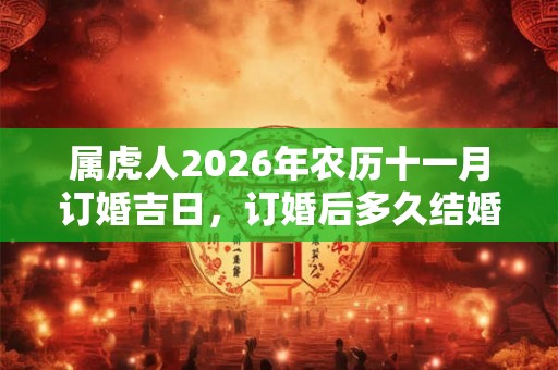属虎人2026年农历十一月订婚吉日，订婚后多久结婚？