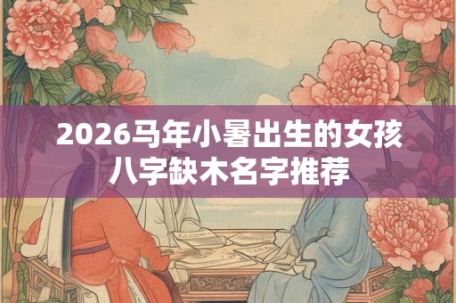 2026马年小暑出生的女孩八字缺木名字推荐
