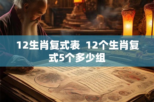 12生肖复式表 12个生肖复式5个多少组 12生肖复式表 12个生肖复式5个多少组
