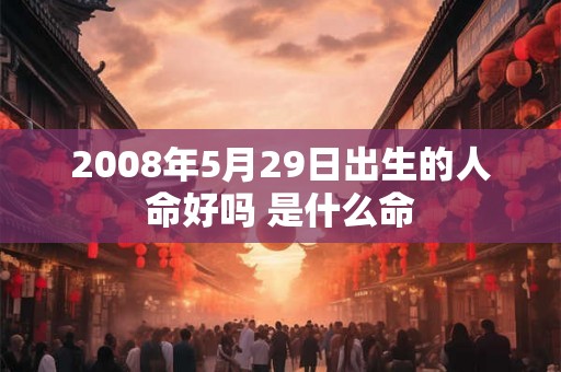 2008年5月29日出生的人命好吗 是什么命 2008年5月29日出生的人命好吗 是什么命