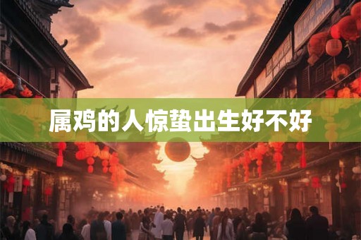 属鸡的人惊蛰出生好不好