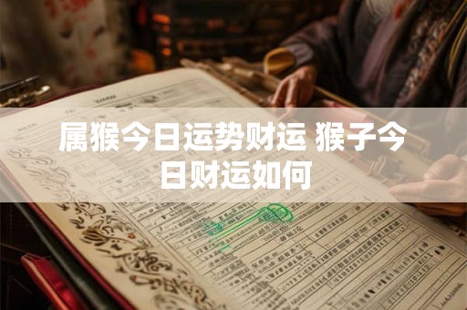 属猴今日运势财运 猴子今日财运如何 属猴今日运势财运 猴子今日财运如何