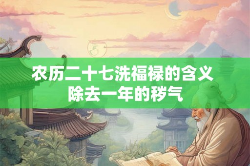 农历二十七洗福禄的含义 除去一年的秽气 农历二十七洗福禄的含义 除去一年的秽气