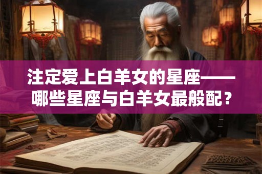 注定爱上白羊女的星座——哪些星座与白羊女最般配？