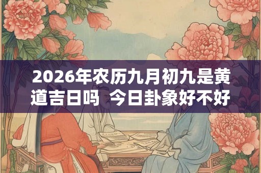 2026年农历九月初九是黄道吉日吗  今日卦象好不好