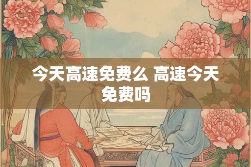 今天高速免费么 高速今天免费吗