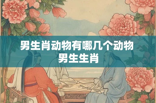 男生肖动物有哪几个动物 男生生肖