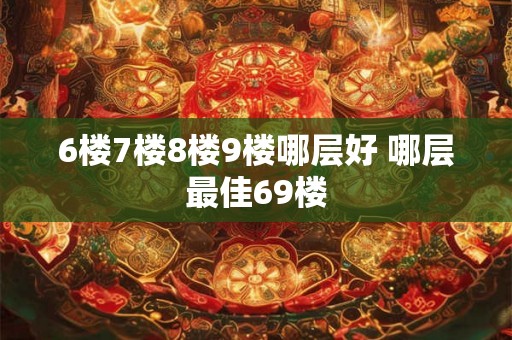6楼7楼8楼9楼哪层好 哪层最佳69楼