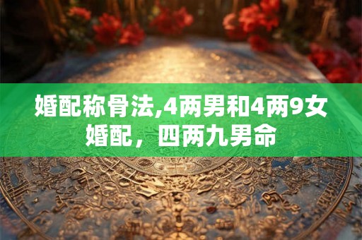 婚配称骨法,4两男和4两9女婚配，四两九男命