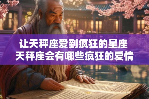 让天秤座爱到疯狂的星座 天秤座会有哪些疯狂的爱情表现