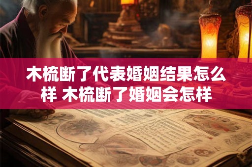 木梳断了代表婚姻结果怎么样 木梳断了婚姻会怎样