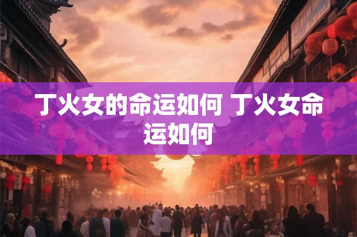 丁火女的命运如何 丁火女命运如何