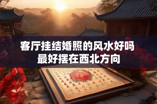 客厅挂结婚照的风水好吗 最好摆在西北方向 客厅挂结婚照的风水好吗 最好摆在西北方向